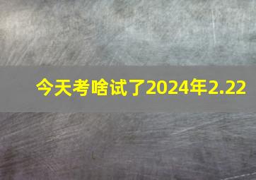 今天考啥试了2024年2.22