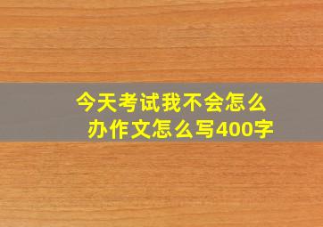 今天考试我不会怎么办作文怎么写400字