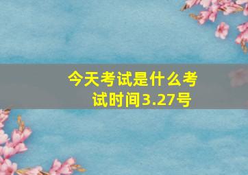 今天考试是什么考试时间3.27号