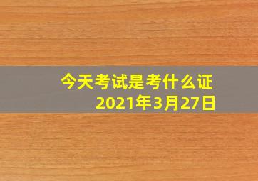 今天考试是考什么证2021年3月27日