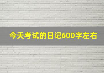 今天考试的日记600字左右