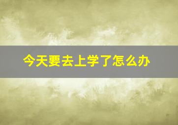 今天要去上学了怎么办