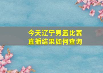 今天辽宁男篮比赛直播结果如何查询