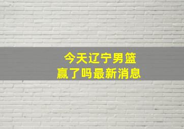 今天辽宁男篮赢了吗最新消息