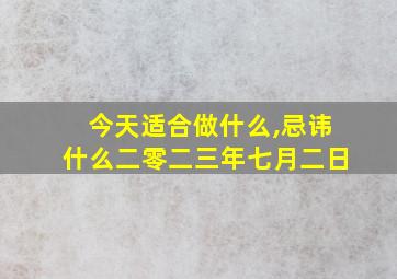 今天适合做什么,忌讳什么二零二三年七月二日