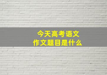 今天高考语文作文题目是什么