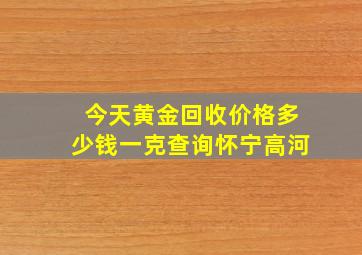 今天黄金回收价格多少钱一克查询怀宁高河