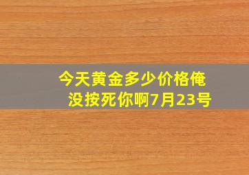 今天黄金多少价格俺没按死你啊7月23号