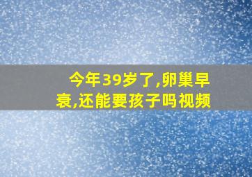 今年39岁了,卵巢早衰,还能要孩子吗视频