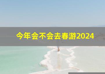 今年会不会去春游2024