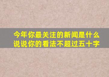 今年你最关注的新闻是什么说说你的看法不超过五十字