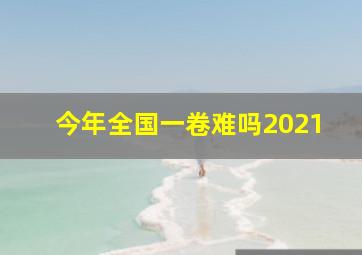 今年全国一卷难吗2021