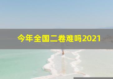 今年全国二卷难吗2021