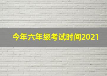 今年六年级考试时间2021