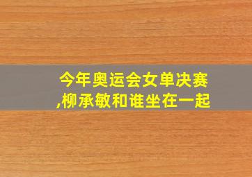 今年奥运会女单决赛,柳承敏和谁坐在一起