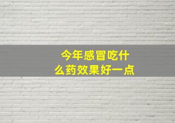 今年感冒吃什么药效果好一点