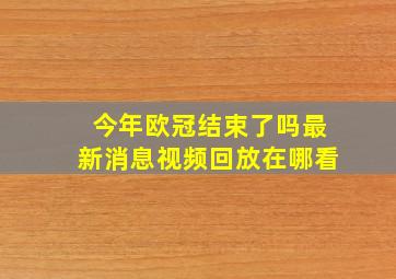 今年欧冠结束了吗最新消息视频回放在哪看