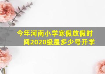 今年河南小学寒假放假时间2020级是多少号开学