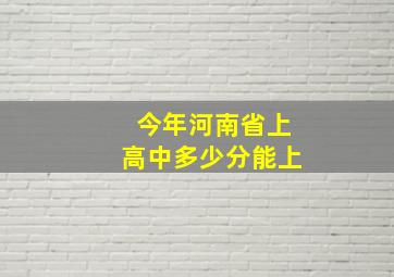 今年河南省上高中多少分能上