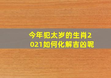 今年犯太岁的生肖2021如何化解吉凶呢