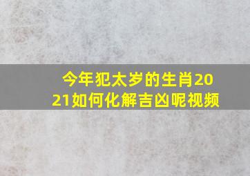 今年犯太岁的生肖2021如何化解吉凶呢视频