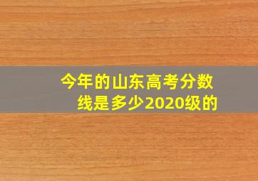 今年的山东高考分数线是多少2020级的