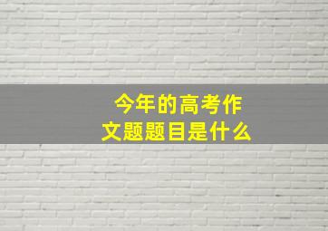 今年的高考作文题题目是什么