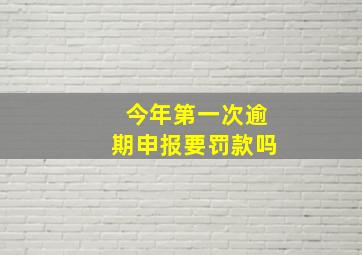 今年第一次逾期申报要罚款吗