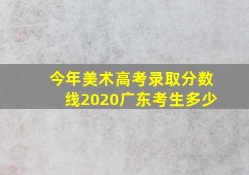 今年美术高考录取分数线2020广东考生多少