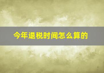 今年退税时间怎么算的