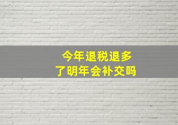 今年退税退多了明年会补交吗