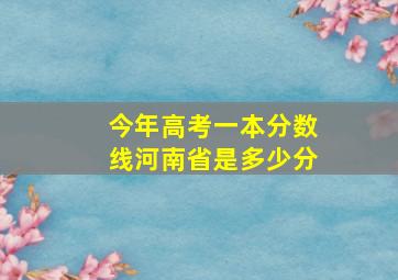 今年高考一本分数线河南省是多少分