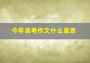 今年高考作文什么意思