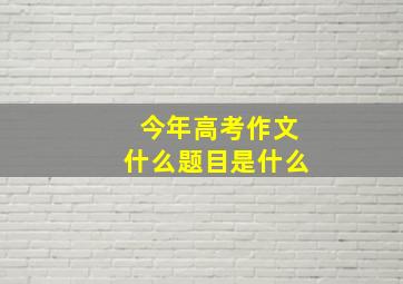 今年高考作文什么题目是什么