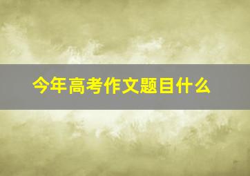 今年高考作文题目什么