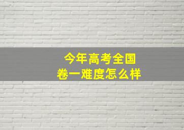 今年高考全国卷一难度怎么样