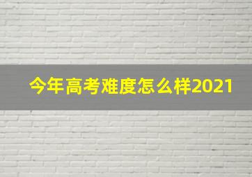 今年高考难度怎么样2021