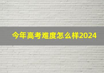 今年高考难度怎么样2024