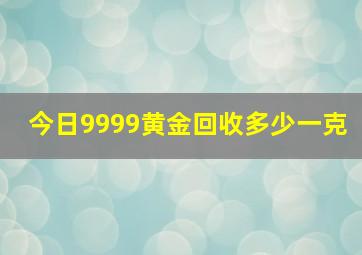 今日9999黄金回收多少一克