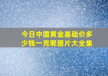 今日中国黄金基础价多少钱一克呢图片大全集