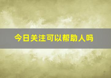 今日关注可以帮助人吗