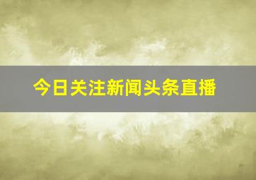 今日关注新闻头条直播