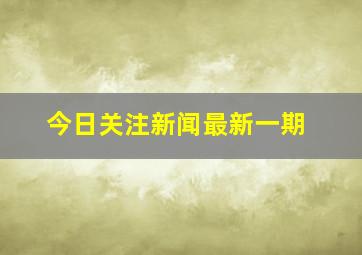 今日关注新闻最新一期