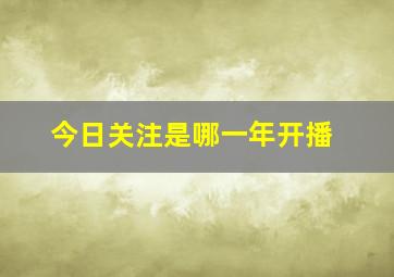 今日关注是哪一年开播