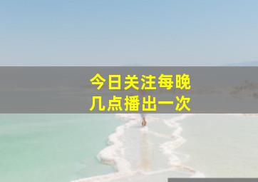 今日关注每晚几点播出一次