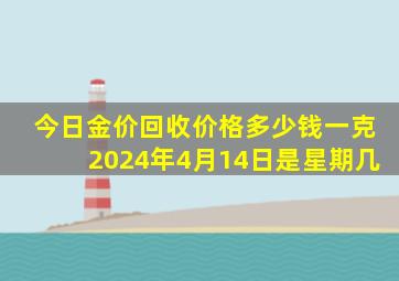 今日金价回收价格多少钱一克2024年4月14日是星期几