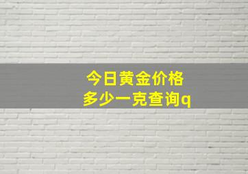 今日黄金价格多少一克查询q