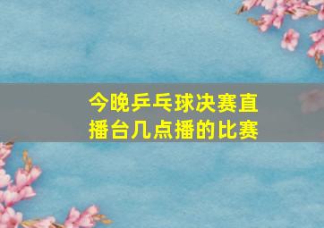 今晚乒乓球决赛直播台几点播的比赛