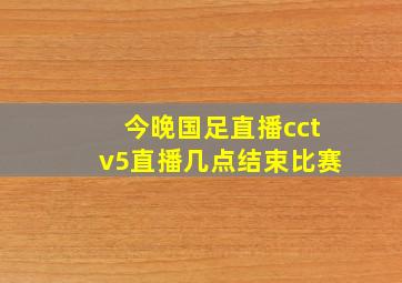 今晚国足直播cctv5直播几点结束比赛