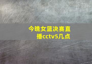 今晚女篮决赛直播cctv5几点